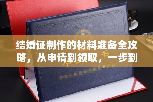 站前结婚证制作的材料准备全攻略，从申请到领取，一步到位！